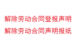 解除勞動合同登報聲明，解除勞動合同聲明報紙找我要登報網(wǎng)