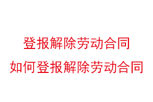 登報解除勞動合同，如何登報解除勞動合同找我要登報網