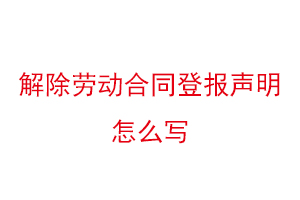 解除勞動合同登報聲明怎么寫找我要登報網