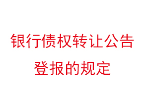 銀行債權轉讓公告登報的規定找我要登報網