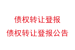 債權(quán)轉(zhuǎn)讓登報，債權(quán)轉(zhuǎn)讓登報公告找我要登報網(wǎng)