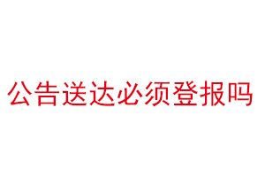 公告送達(dá)必須登報(bào)嗎找我要登報(bào)網(wǎng)