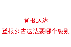 登報送達，登報公告送達要哪個級別找我要登報網