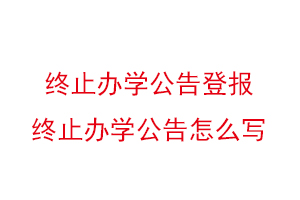 終止辦學(xué)公告登報，終止辦學(xué)公告怎么寫找我要登報網(wǎng)