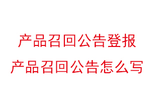 產品召回公告登報，產品召回公告怎么寫找我要登報網