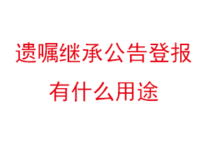 遺囑繼承公告登報有什么用途找我要登報網(wǎng)