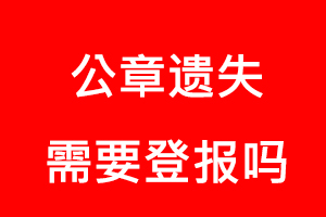 公章遺失需要登報嗎，公章丟失需要登報嗎找我要登報網