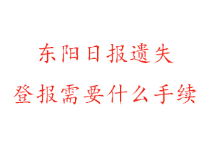 東陽日報遺失登報需要什么手續找我要登報網