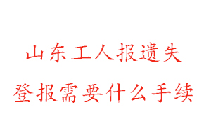 山東工人報遺失登報需要什么手續找我要登報網