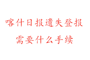 喀什日報遺失登報需要什么手續找我要登報網