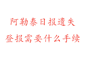 阿勒泰日報遺失登報需要什么手續找我要登報網