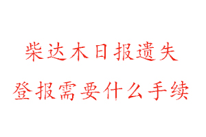 柴達木日報遺失登報需要什么手續找我要登報網