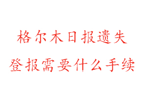 格爾木日報遺失登報需要什么手續找我要登報網