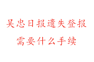 吳忠日報遺失登報需要什么手續找我要登報網