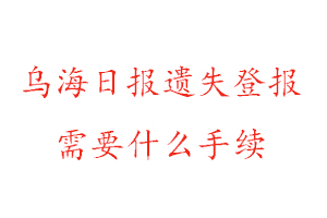 烏海日報遺失登報需要什么手續找我要登報網