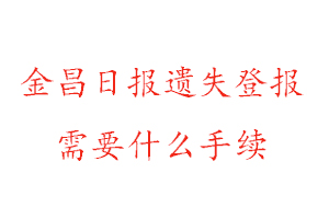 金昌日報遺失登報需要什么手續找我要登報網