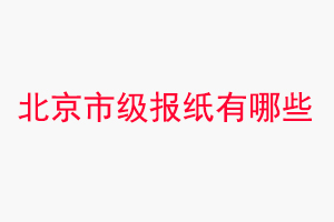 北京報紙有哪些，北京市級報紙有哪些找我要登報網(wǎng)