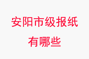 安陽報紙有哪些，安陽市級報紙有哪些找我要登報網