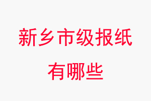 新鄉(xiāng)報(bào)紙有哪些，新鄉(xiāng)市級(jí)報(bào)紙有哪些找我要登報(bào)網(wǎng)