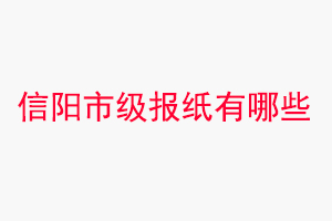 信陽報紙有哪些，信陽市級報紙有哪些找我要登報網