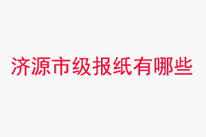 濟源報紙有哪些，濟源市級報紙有哪些找我要登報網