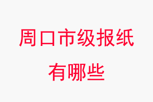 周口報紙有哪些，周口市級報紙有哪些找我要登報網