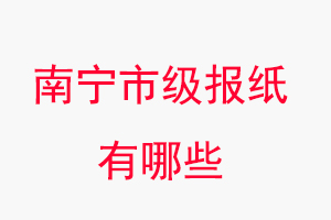 南寧報紙有哪些，南寧市級報紙有哪些找我要登報網