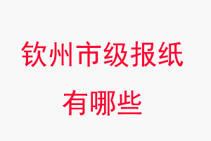 欽州報紙有哪些，欽州市級報紙有哪些找我要登報網