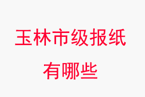 玉林報(bào)紙有哪些，玉林市級(jí)報(bào)紙有哪些找我要登報(bào)網(wǎng)