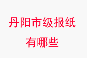 丹陽報紙有哪些，丹陽市級報紙有哪些找我要登報網