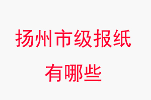 揚州報紙有哪些，揚州市級報紙有哪些找我要登報網