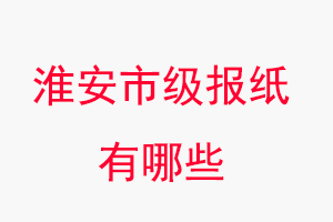 淮安報紙有哪些，淮安市級報紙有哪些找我要登報網(wǎng)