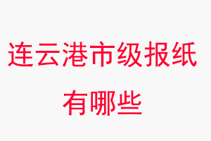 連云港報紙有哪些，連云港市級報紙有哪些找我要登報網