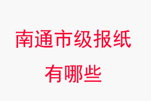 南通報紙有哪些，南通市級報紙有哪些找我要登報網