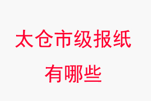 太倉報紙有哪些，太倉市級報紙有哪些找我要登報網