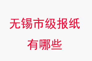 無錫報紙有哪些，無錫市級報紙有哪些找我要登報網