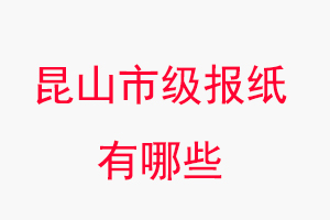 昆山報紙有哪些，昆山市級報紙有哪些找我要登報網