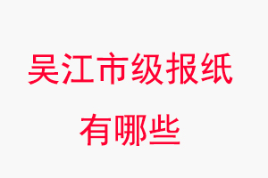 吳江報(bào)紙有哪些，吳江市級(jí)報(bào)紙有哪些找我要登報(bào)網(wǎng)