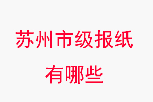 蘇州報(bào)紙有哪些，蘇州市級(jí)報(bào)紙有哪些找我要登報(bào)網(wǎng)