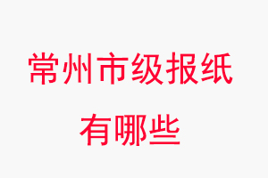 常州報紙有哪些，常州市級報紙有哪些找我要登報網