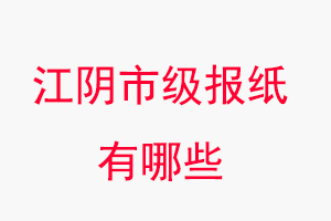 江陰報紙有哪些，江陰市級報紙有哪些找我要登報網