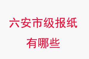 六安報紙有哪些，六安市級報紙有哪些找我要登報網(wǎng)