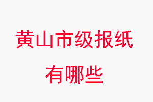 黃山報紙有哪些，黃山市級報紙有哪些找我要登報網