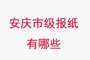 安慶報紙有哪些，安慶市級報紙有哪些找我要登報網