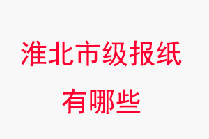 淮北報紙有哪些，淮北市級報紙有哪些找我要登報網