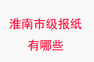 淮南報紙有哪些，淮南市級報紙有哪些找我要登報網