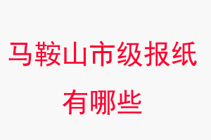 馬鞍山報紙有哪些，馬鞍山市級報紙有哪些找我要登報網