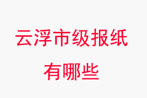 云浮報紙有哪些，云浮市級報紙有哪些找我要登報網