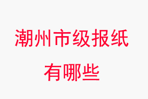 潮州報紙有哪些，潮州市級報紙有哪些找我要登報網