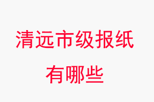 清遠報紙有哪些，清遠市級報紙有哪些找我要登報網